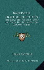 Bayrische Dorfgeschichten: Der Boswirth, Zwischen Dorf Und Stadt. Uns Den Akten, Aus Der Welt (1878)
