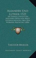 Aleander Und Luther 1521: Die Vervollstandigten Aleander-Depeschen Nebst Untersuchungen Uber Den Wormser Reichstag (1884)