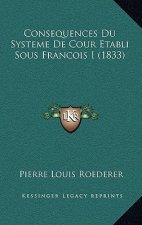 Consequences Du Systeme De Cour Etabli Sous Francois I (1833)