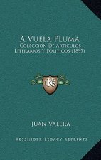A Vuela Pluma: Coleccion De Articulos Literarios Y Politicos (1897)