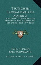 Teutscher Radikalismus In America: Ausgewahlte Abhandlungen, Kritiken Und Aphorismen Aus Den Jahren 1854-1879 (1890)