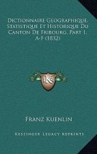 Dictionnaire Geographique, Statistique Et Historique Du Canton De Fribourg, Part 1, A-F (1832)