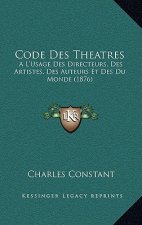 Code Des Theatres: A L'Usage Des Directeurs, Des Artistes, Des Auteurs Et Des Du Monde (1876)