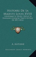 Histoire De Sa Majeste Louis XVIII: Surnomme Le Desire, Depuis Sa Naissance Jusqu'au Traite De Paix De 1815 (1816)