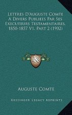 Lettres D'Auguste Comte A Divers Publiees Par Ses Executeurs Testamentaires, 1850-1857 V1, Part 2 (1902)
