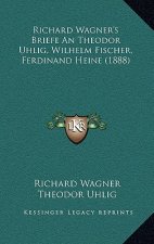 Richard Wagner's Briefe An Theodor Uhlig, Wilhelm Fischer, Ferdinand Heine (1888)