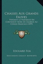 Chasses Aux Grands Fauves: Pendant La Traversee Du Continent Noir Du Zambeze Au Congo Francais (1899)