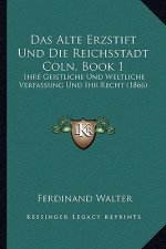 Das Alte Erzstift Und Die Reichsstadt Coln, Book 1: Ihre Geistliche Und Weltliche Verfassung Und Ihr Recht (1866)
