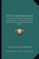 Der Foderalismus: Als Das Leitende Princip Fur Die Sociale, Staatliche Und Internationale Organisation (1879)