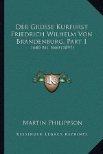 Der Grosse Kurfurst Friedrich Wilhelm Von Brandenburg, Part 1: 1640 Bis 1660 (1897)