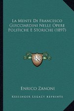 La Mente Di Francesco Guicciardini Nelle Opere Politiche E Storiche (1897)