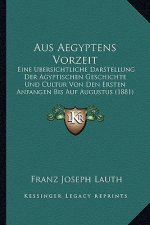 Aus Aegyptens Vorzeit: Eine Ubersichtliche Darstellung Der Agyptischen Geschichte Und Cultur Von Den Ersten Anfangen Bis Auf Augustus (1881)