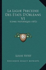 La Ligue Precedee Des Etats D'Orleans V1: Scenes Historiques (1872)