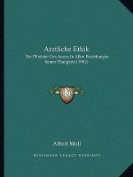 Arztliche Ethik: Die Pflichten Des Arztes in Allen Beziehungen Seiner Thatigkeit (1902)
