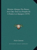 Histoire Abregee Des Beaux-Arts Chez Tous Les Peuples Et a Toutes Les Epoques (1879)