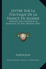 Lettre Sur La Politique de La France En Algerie: Adressee Par L'Empereur Au Marechal de Mac Mahon (1865)