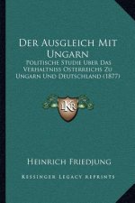 Der Ausgleich Mit Ungarn: Politische Studie Uber Das Verhaltniss Osterreichs Zu Ungarn Und Deutschland (1877)