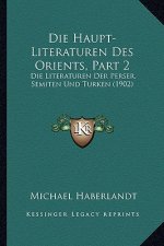 Die Haupt-Literaturen Des Orients, Part 2: Die Literaturen Der Perser, Semiten Und Turken (1902)