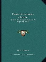 Chants de La Sainte-Chapelle: Et Choix Des Principales Sequences Du Moyen Age (1876)