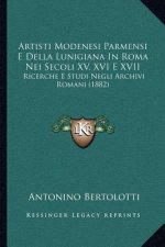 Artisti Modenesi Parmensi E Della Lunigiana in Roma Nei Secoli XV, XVI E XVII: Ricerche E Studi Negli Archivi Romani (1882)