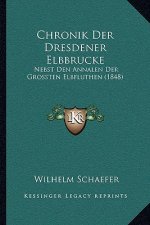 Chronik Der Dresdener Elbbrucke: Nebst Den Annalen Der Grossten Elbfluthen (1848)