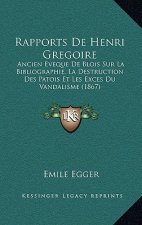 Rapports de Henri Gregoire: Ancien Eveque de Blois Sur La Bibliographie, La Destruction Des Patois Et Les Exces Du Vandalisme (1867)