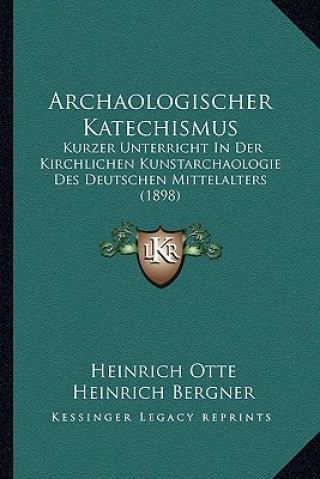 Archaologischer Katechismus: Kurzer Unterricht in Der Kirchlichen Kunstarchaologie Des Deutschen Mittelalters (1898)