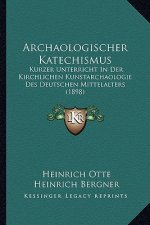 Archaologischer Katechismus: Kurzer Unterricht in Der Kirchlichen Kunstarchaologie Des Deutschen Mittelalters (1898)