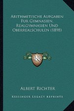 Arithmetische Aufgaben Fur Gymnasien, Realgymnasien Und Oberrealschulen (1898)