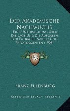 Der Akademische Nachwuchs: Eine Untersuchung Uber Die Lage Und Die Aufgaben Der Extraordinarien Und Privatdozenten (1908)