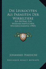 Die Leukocyten ALS Parasiten Der Wirbeltiere: Ein Beitrag Zur Wissenschaftlichen Weltanschauung (1905)