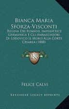 Bianca Maria Sforza-Visconti: Regina Dei Romani, Imperatrice Germanica E Gli Ambasciatori Di Lodovico Il Moro Alla Corte Cesarea (1888)