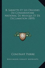 B. Sarrette Et Les Origines Du Conservatoire National de Musique Et de Declamation (1895)