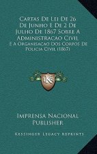 Cartas de Lei de 26 de Junho E de 2 de Julho de 1867 Sobre a Administracao Civil: E a Organisacao DOS Corpos de Policia Civil (1867)
