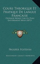 Cours Theorique Et Pratique de Langue Francaise: Ouvrage Redige Sur Un Plan Entierement Neuf (1873)