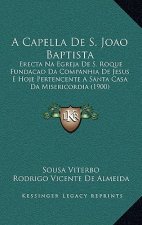 A Capella de S. Joao Baptista: Erecta Na Egreja de S. Roque Fundacao Da Companhia de Jesus E Hoje Pertencente a Santa Casa Da Misericordia (1900)