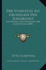 Der Vogelflug ALS Grundlage Der Fliegekunst: Ein Beitrag Zur Systematik Der Flugtechnik (1889)
