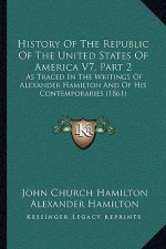 History Of The Republic Of The United States Of America V7, Part 2: As Traced In The Writings Of Alexander Hamilton And Of His Contemporaries (1861)