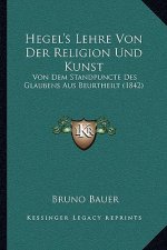 Hegel's Lehre Von Der Religion Und Kunst: Von Dem Standpuncte Des Glaubens Aus Beurtheilt (1842)