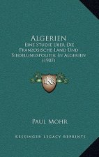 Algerien: Eine Studie Uber Die Franzosische Land Und Siedelungspolitik in Algerien (1907)