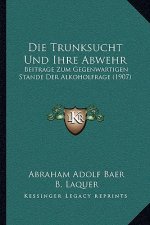 Die Trunksucht Und Ihre Abwehr: Beitrage Zum Gegenwartigen Stande Der Alkoholfrage (1907)
