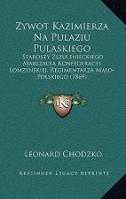 Zywot Kazimierza Na Pulaziu Pulaskiego: Starosty Zezulenieckiego Marszalka Konfederacyi Lomzynskiej, Regimentarza Malo-Polskiego (1869)