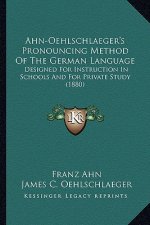 Ahn-Oehlschlaeger's Pronouncing Method of the German Language: Designed for Instruction in Schools and for Private Study (1880)