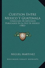 Cuestion Entre Mexico Y Guatemala: Coleccion De Articulos Publicados En La Voz De Mexico (1882)