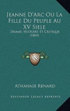 Jeanne D'Arc Ou La Fille Du Peuple Au XV Siele: Drame, Histoire Et Critique (1869)