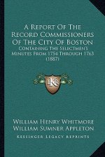 A Report Of The Record Commissioners Of The City Of Boston: Containing The Selectmen's Minutes From 1754 Through 1763 (1887)