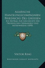 Asiatische Handlungscompagnien Friedrichs Des Grossen: Ein Beitrag Zur Geschichte Des Preussischen Seehandels Und Aktienwesens (1890)