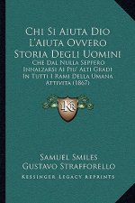 Chi Si Aiuta Dio L'Aiuta Ovvero Storia Degli Uomini: Che Dal Nulla Seppero Innalzarsi AI Piu' Alti Gradi in Tutti I Rami Della Umana Attivita (1867)