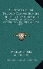 A Report Of The Record Commissioners Of The City Of Boston: Containing The Selectmen's Minutes From 1764 Through 1768 (1889)