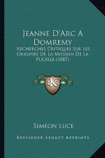 Jeanne D'Arc A Domremy: Recherches Critiques Sur Les Origines De La Mission De La Pucelle (1887)